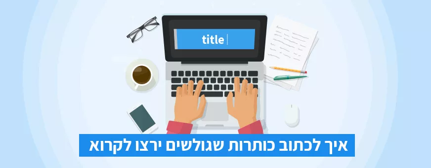 איך לכתוב כותרות שגולשים ירצו לקרוא